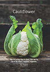 Cauliflower: Over 70 Exciting Ways to Roast, Rice, and Fry One of the World’s Healthiest Vegetables