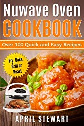 Nuwave Oven Cookbook: Over 100 Quick and Easy Recipes: Fry, Bake, Grill or Roast