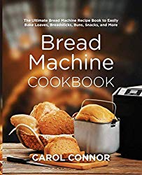 Bread Machine Cookbook: The Ultimate Bread Machine Recipe Book to Easily Bake Loaves, Breadsticks, Buns, Snacks, and More