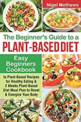 The Beginners Guide to a Plant-based Diet: Easy Beginners Cookbook with Plant-Based Recipes for Healthy Eating & a 3-Week Plant-Based Diet Meal Plan to Reset & Energize Your Body