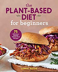 The Plant Based Diet for Beginners: 75 Delicious, Healthy Whole Food Recipes
