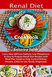 Ultimate Beginners Renal Diet Cookbook: Learn New 600 Low Sodium, Low Phosphorus & Easy to Prepare Renal Diet Recipes with Meal Plan Guide to Help Control Kidney Disease (CKD) for the Newly Diagnosed