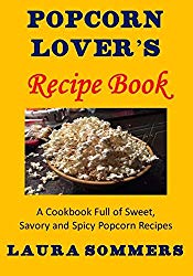 Popcorn Lover’s Recipe Book: A Cookbook Full of Sweet, Savory and Spicy Popcorn Recipes