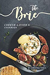 The Brie Cheese-Lover’s Cookbook: Cooking, Grilling Baking with Brie: 40 Best Brie Recipes
