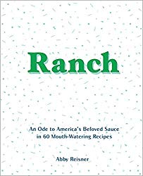 Ranch: An Ode to America’s Beloved Sauce in 60 Mouth-Watering Recipes