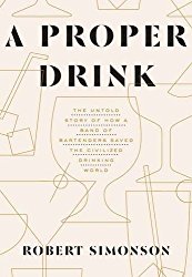 A Proper Drink: The Untold Story of How a Band of Bartenders Saved the Civilized Drinking World