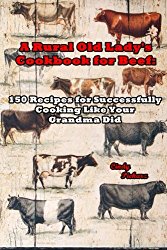 A Rural Old Lady’s Cookbook for Beef: 150 Recipes for Successfully Cooking Like Your Grandma Did