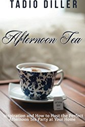 Afternoon Tea: Downton Abbey Style Afternoon Tea Inspiration and How to Host the Perfect Afternoon Tea Party at Your Home (Worlds Most Loved Drinks, Volume 04, Edition 01) (Volume 4)