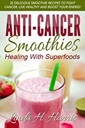 Anti-Cancer Smoothies: Healing With Superfoods: 35 Delicious Smoothie Recipes to Fight Cancer, Live Healthy and Boost Your Energy