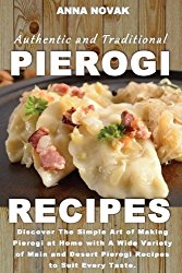 Authentic And Traditional Pierogi Recipes: Discover The Simple Art of Making Pierogi at Home with A Wide Variety of Main and Desert Pierogi Recipes to Suit Every Taste.