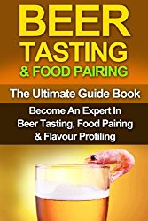 Beer Tasting & Food Pairing: The Ultimate Guidebook: Become An Expert In Beer Tasting, Food Pairing & Flavor Profiling (Beer, Beer Brewing, Beer Bible, Beer Making)