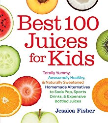 Best 100 Juices for Kids: Totally Yummy, Awesomely Healthy, & Naturally Sweetened Homemade Alternatives to Soda Pop, Sports Drinks, and Expensive Bottled Juices