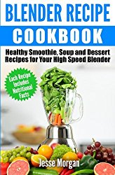 Blender Recipe Cookbook: Healthy Smoothie, Soup and Dessert Recipes for your HIgh Speed Blender