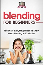 Blending For Beginners: Teach Me Everything I Need To Know About Blending In 30 Minutes (Healing – Juicing – Blenders – Smoothies)