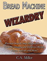 Bread Machine Wizardry: Pictorial Step-by-Step Instructions for Creating Amazing and Delicious Breads, Pizzas, Spreads and More! (Kitchen Gadget Wizardry) (Volume 2)