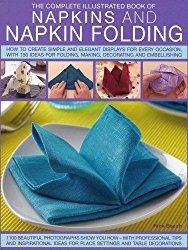 Complete Illustrated Book of Napkins and Napkin Folding: How to create simple and elegant displays for every occasion, with more than 150 ideas for folding, making, decorating and embellishing