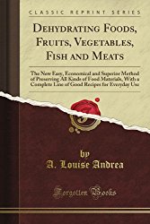 Dehydrating Foods, Fruits, Vegetables, Fish and Meats: The New Easy, Economical and Superior Method of Preserving All Kinds of Food Materials, With a … Recipes for Everyday Use (Classic Reprint)