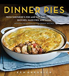 Dinner Pies: From Shepherd’s Pies and Pot Pies to Tarts, Turnovers, Quiches, Hand Pies, and More, with 100 Delectable and Foolproof Recipes