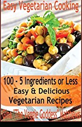 Easy Vegetarian Cooking: 100 – 5 Ingredients or Less, Easy & Delicious Vegetarian Recipes: Vegetables and Vegetarian – Quick and Easy