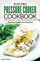 Electric Pressure Cooker Cookbook: 26 Pressure Cooker Chicken, Meat and Vegetable Recipes – Pressure Cookers for Dummies