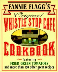 Fannie Flagg’s Original Whistle Stop Cafe Cookbook: Featuring : Fried Green Tomatoes, Southern Barbecue, Banana Split Cake, and Many Other Great Recipes