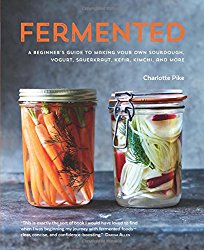 Fermented: A Beginner’s Guide to Making Your Own Sourdough, Yogurt, Sauerkraut, Kefir, Kimchi and More