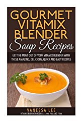 Gourmet Vitamix Blender Soup Recipes: Get The Most Out Of Your Vitamix Blender With These Amazing, Delicious, Quick and Easy Recipes