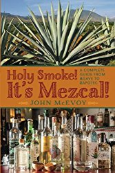 Holy Smoke!  It’s Mezcal!: A Complete Guide from Agave to Zapotec