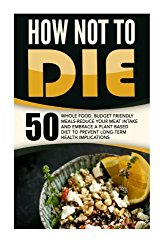 How Not To Die: 50 Whole Food, Budget Friendly Meals-Reduce Your Meat Intake And Embrace A Plant Based Diet To Prevent Long-Term Health Implications