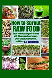 How to Sprout Raw Food: Grow an Indoor Organic Garden with Wheatgrass, Bean Sprouts, Grain Sprouts, Microgreens, and More