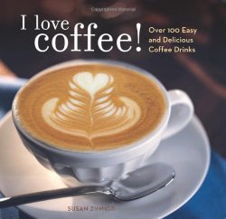 I Love Coffee! Over 100 Easy and Delicious Coffee Drinks