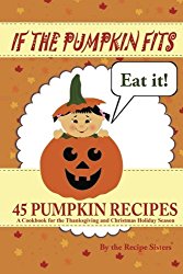 If the Pumpkin Fits, Eat It! 45 Pumpkin Recipes (A Cookbook for the Thanksgiving and Christmas Holiday Season)