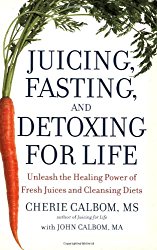 Juicing, Fasting, and Detoxing for Life: Unleash the Healing Power of Fresh Juices and Cleansing Diets
