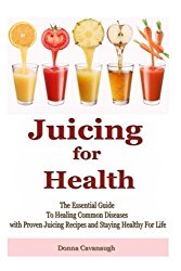 Juicing for Health: The Essential Guide To Healing Common Diseases with Proven Juicing Recipes and Staying Healthy For Life (Juicing Recipes, Juicing … Foods, Cancer Cure, Diabetes Cure, Blending)