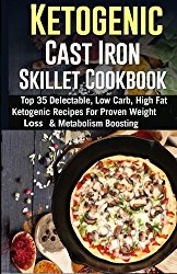 Ketogenic Cast Iron Skillet Cookbook: Top 35 Delectable, Low Carb, High Fat Ketogenic Recipes For Proven Weight Loss & Metabolism Boosting