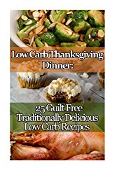 Low Carb Thanksgiving Dinner: 25 Guilt Free Traditionally Delicious Low Carb Recipes.: (low carbohydrate, high protein, low carbohydrate foods, low … Ketogenic Diet to Overcome Belly Fat)