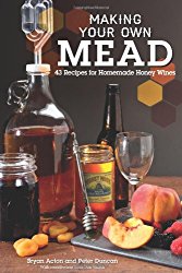 Making Your Own Mead: 43 Recipes for Homemade Honey Wines