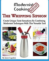 Modernist Cooking Made Easy: The Whipping Siphon: Create Unique Taste Sensations By Combining Modernist Techniques With This Versatile Tool
