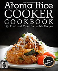 My Aroma Rice Cooker Cookbook: 135 Tried and True, Incredible Recipes
