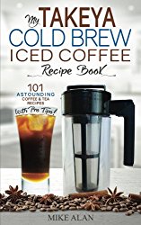 My Takeya Cold Brew Iced Coffee Recipe Book: 101 Astounding Coffee & Tea Recipes with Pro Tips! (Takeya Coffee & Tea Cookbooks) (Volume 1)
