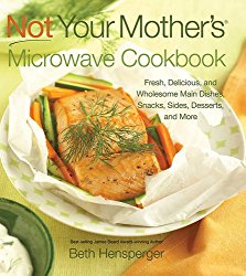 Not Your Mother’s Microwave Cookbook: Fresh, Delicious, and Wholesome Main Dishes, Snacks, Sides, Desserts, and More
