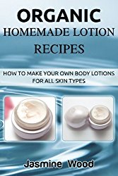 Organic Homemade Lotion Recipes: How To Make Your Own Body Lotions For All Skin Types