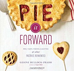 Pie It Forward: Pies, Tarts, Tortes, Galettes, and Other Pastries Reinvented