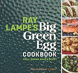 Ray Lampe’s Big Green Egg Cookbook: Grill, Smoke, Bake & Roast