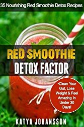 Red Smoothie Detox Factor: 35 Nourishing Red Smoothie Detox Recipes To Clean Your Gut, Help You Lose Weight And Feel Amazing In Under 30 Days