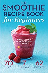 Smoothie Recipe Book for Beginners: Essential Smoothies to Get Healthy, Lose Weight, and Feel Great