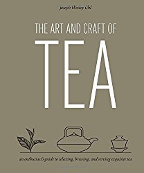 The Art and Craft of Tea: An Enthusiast’s Guide to Selecting, Brewing, and Serving Exquisite Tea