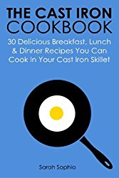 The Cast Iron Cookbook: 30 Delicious Breakfast, Lunch and Dinner Recipes You Can Cook in Your Cast Iron Skillet