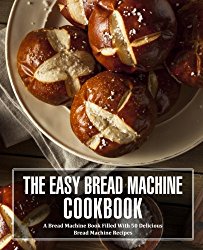 The Easy Bread Machine Cookbook: A Bread Machine Book Filled With 50 Delicious Bread Machine Recipes