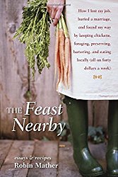 The Feast Nearby: How I lost my job, buried a marriage, and found my way by keeping chickens, foraging, preserving, bartering, and eating locally (all on $40 a week)